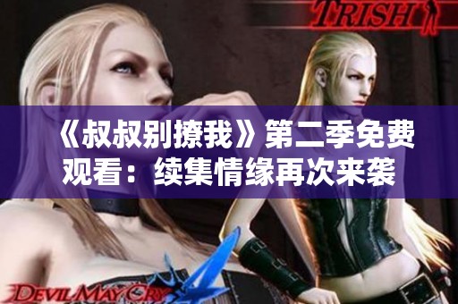 《叔叔别撩我》第二季免费观看：续集情缘再次来袭