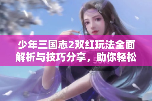 少年三国志2双红玩法全面解析与技巧分享，助你轻松升级！