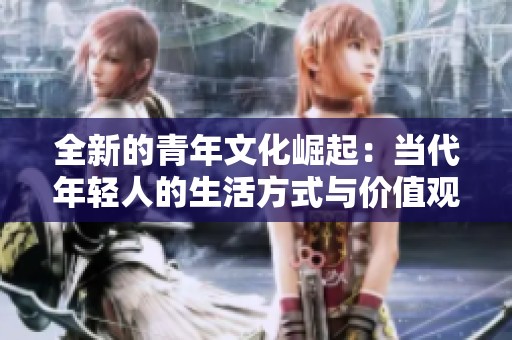 全新的青年文化崛起：当代年轻人的生活方式与价值观探讨