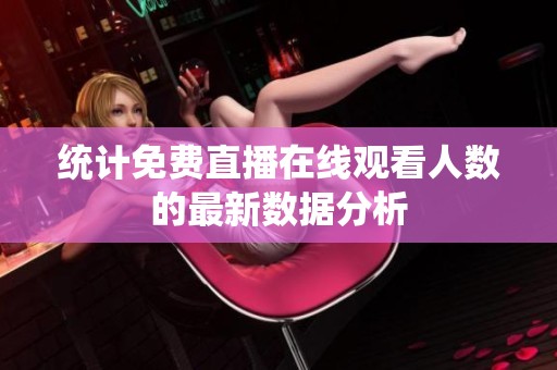 统计免费直播在线观看人数的最新数据分析