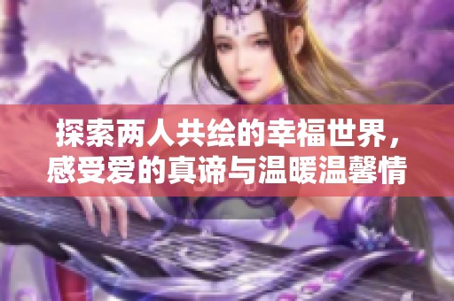 探索两人共绘的幸福世界，感受爱的真谛与温暖温馨情境