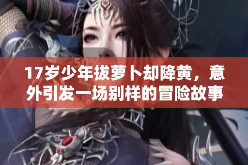 17岁少年拔萝卜却降黄，意外引发一场别样的冒险故事