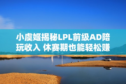 小虞姬揭秘LPL前级AD陪玩收入 休赛期也能轻松赚大钱