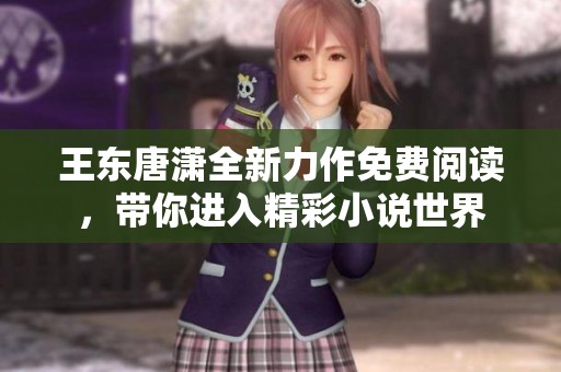 王东唐潇全新力作免费阅读，带你进入精彩小说世界