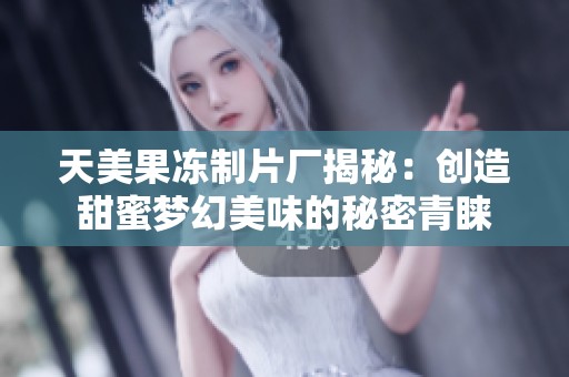 天美果冻制片厂揭秘：创造甜蜜梦幻美味的秘密青睐