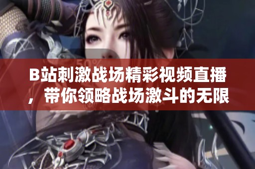 B站刺激战场精彩视频直播，带你领略战场激斗的无限魅力