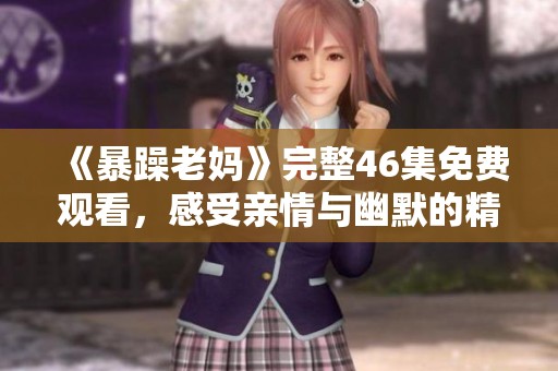 《暴躁老妈》完整46集免费观看，感受亲情与幽默的精彩剧情