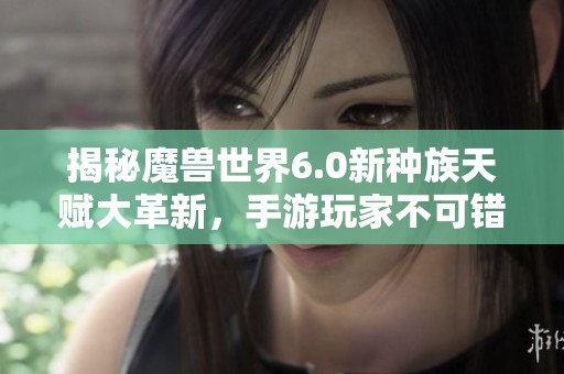 揭秘魔兽世界6.0新种族天赋大革新，手游玩家不可错过的重要更新