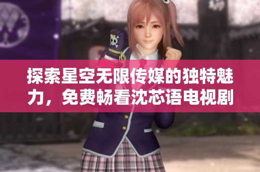 探索星空无限传媒的独特魅力，免费畅看沈芯语电视剧