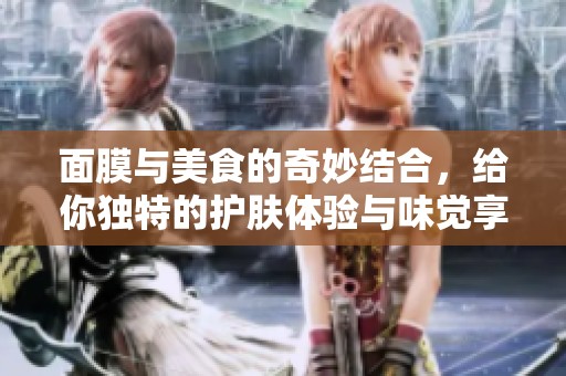 面膜与美食的奇妙结合，给你独特的护肤体验与味觉享受