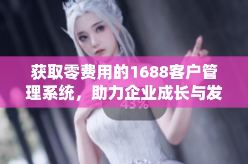 获取零费用的1688客户管理系统，助力企业成长与发展