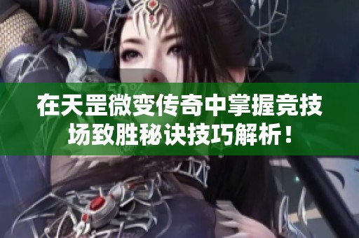 在天罡微变传奇中掌握竞技场致胜秘诀技巧解析！