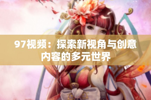 97视频：探索新视角与创意内容的多元世界