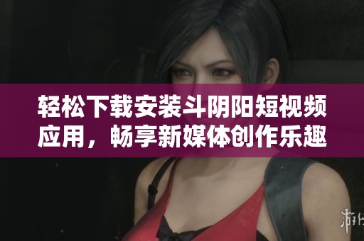 轻松下载安装斗阴阳短视频应用，畅享新媒体创作乐趣