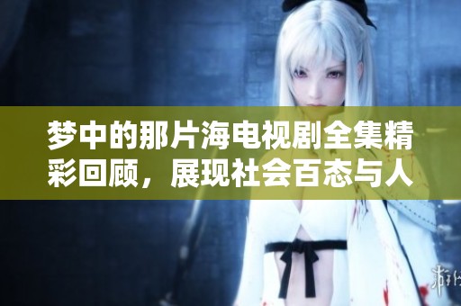梦中的那片海电视剧全集精彩回顾，展现社会百态与人性深度