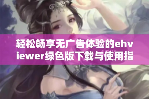 轻松畅享无广告体验的ehviewer绿色版下载与使用指南