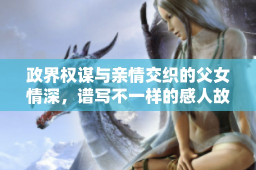 政界权谋与亲情交织的父女情深，谱写不一样的感人故事