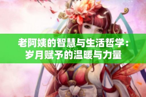 老阿姨的智慧与生活哲学：岁月赋予的温暖与力量