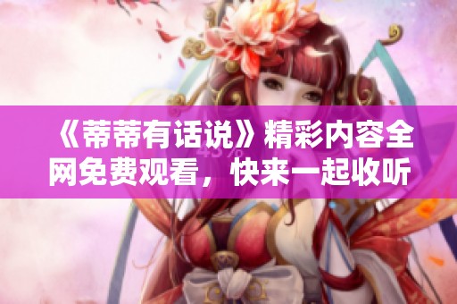 《蒂蒂有话说》精彩内容全网免费观看，快来一起收听吧！