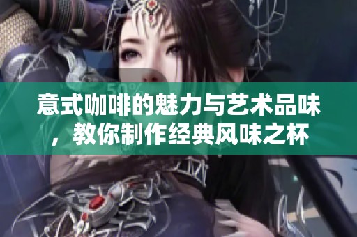 意式咖啡的魅力与艺术品味，教你制作经典风味之杯