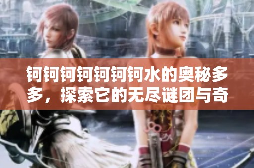 钶钶钶钶钶钶钶水的奥秘多多，探索它的无尽谜团与奇遇