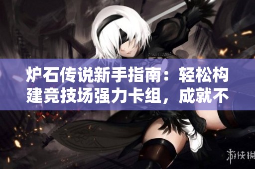 炉石传说新手指南：轻松构建竞技场强力卡组，成就不败传奇