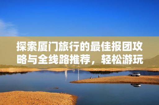 探索厦门旅行的最佳报团攻略与全线路推荐，轻松游玩必看景点