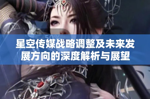 星空传媒战略调整及未来发展方向的深度解析与展望