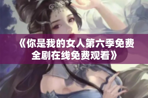 《你是我的女人第六季免费全剧在线免费观看》