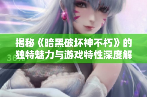 揭秘《暗黑破坏神不朽》的独特魅力与游戏特性深度解析