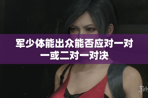 军少体能出众能否应对一对一或二对一对决