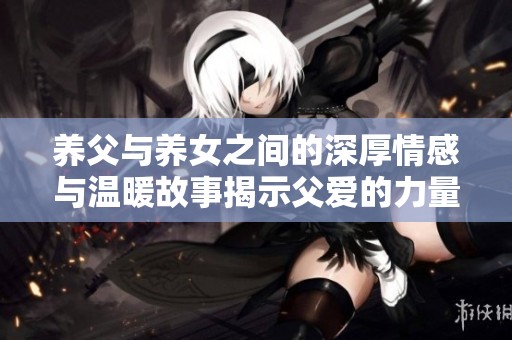 养父与养女之间的深厚情感与温暖故事揭示父爱的力量