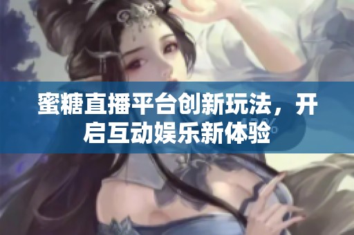 蜜糖直播平台创新玩法，开启互动娱乐新体验