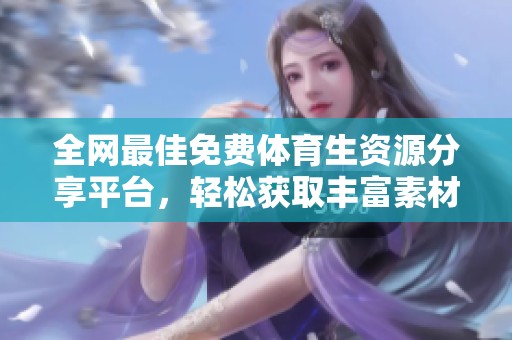 全网最佳免费体育生资源分享平台，轻松获取丰富素材！