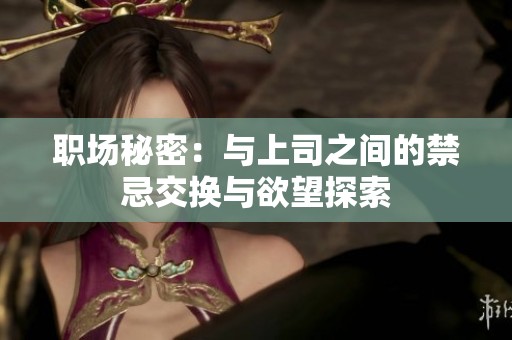 职场秘密：与上司之间的禁忌交换与欲望探索