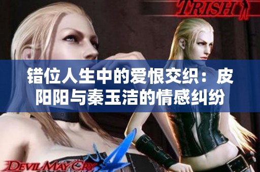 错位人生中的爱恨交织：皮阳阳与秦玉洁的情感纠纷