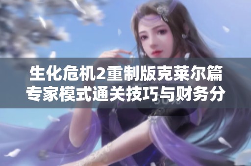 生化危机2重制版克莱尔篇专家模式通关技巧与财务分析全解析