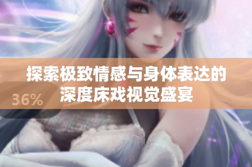 探索极致情感与身体表达的深度床戏视觉盛宴