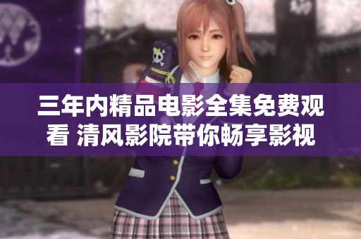 三年内精品电影全集免费观看 清风影院带你畅享影视盛宴