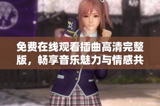 免费在线观看插曲高清完整版，畅享音乐魅力与情感共鸣