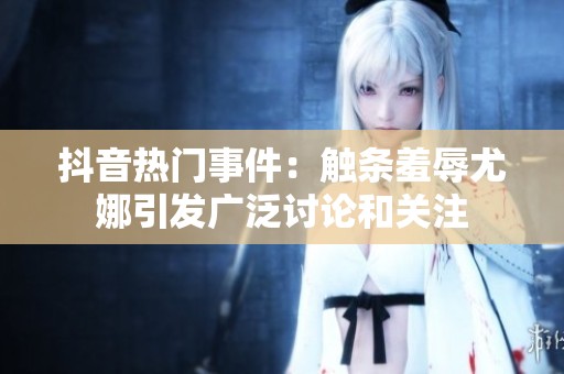 抖音热门事件：触条羞辱尤娜引发广泛讨论和关注
