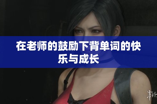 在老师的鼓励下背单词的快乐与成长