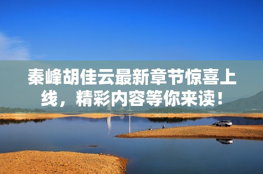 秦峰胡佳云最新章节惊喜上线，精彩内容等你来读！
