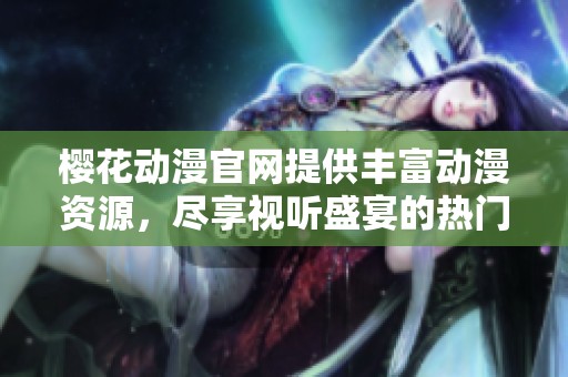 樱花动漫官网提供丰富动漫资源，尽享视听盛宴的热门平台