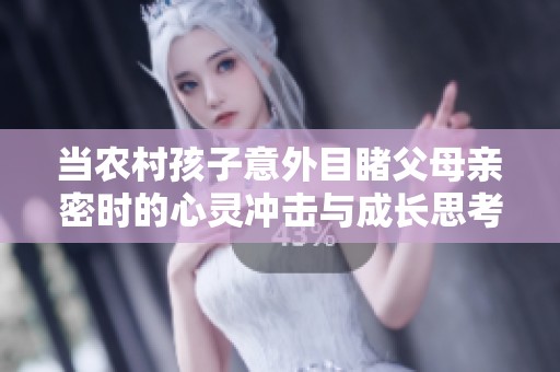 当农村孩子意外目睹父母亲密时的心灵冲击与成长思考