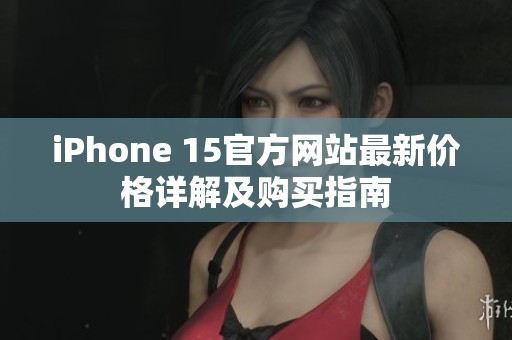 iPhone 15官方网站最新价格详解及购买指南