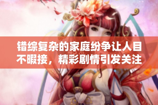 错综复杂的家庭纷争让人目不暇接，精彩剧情引发关注