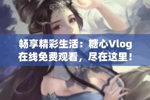 畅享精彩生活：糖心Vlog在线免费观看，尽在这里！