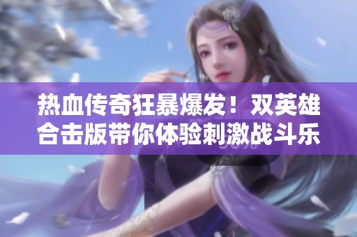 热血传奇狂暴爆发！双英雄合击版带你体验刺激战斗乐趣