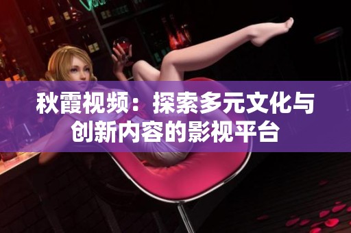 秋霞视频：探索多元文化与创新内容的影视平台